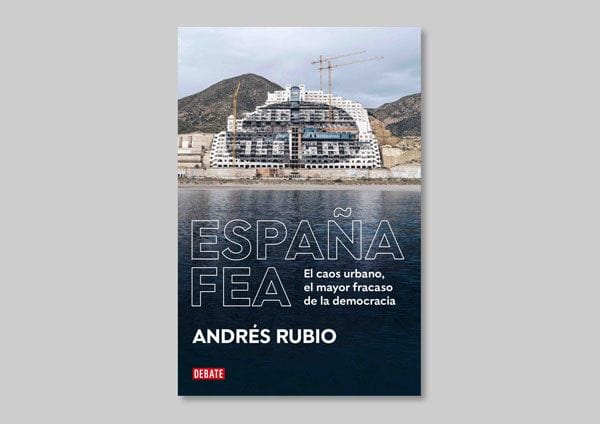 "España Fea. El caos urbano y paisajístico, el mayor fracaso de la democracia" de Andrés Rubio.